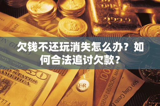 武汉欠钱不还玩消失怎么办？如何合法追讨欠款？