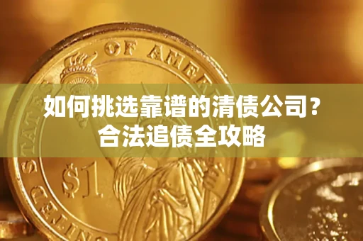 武汉如何挑选靠谱的清债公司?合法追债全攻略 武汉如何挑选靠谱的清债公司?合法追债全攻略