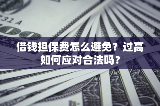 武汉借钱担保费怎么避免？过高如何应对合法吗？