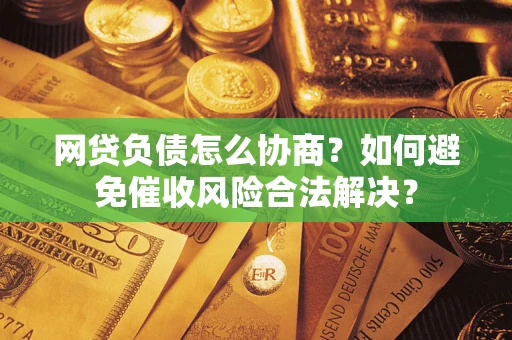 武汉网贷负债怎么协商？如何避免催收风险合法解决？