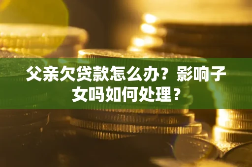 武汉父亲欠贷款怎么办？影响子女吗如何处理？