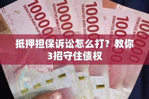 武汉抵押担保诉讼怎么打？教你3招守住债权