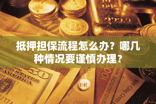 武汉抵押担保流程怎么办？哪几种情况要谨慎办理？