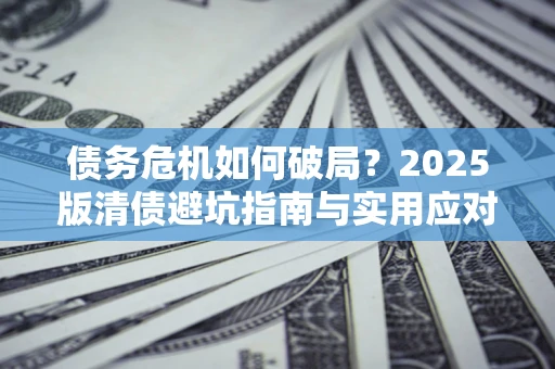 武汉债务危机如何破局？2025版清债避坑指南与实用应对策略