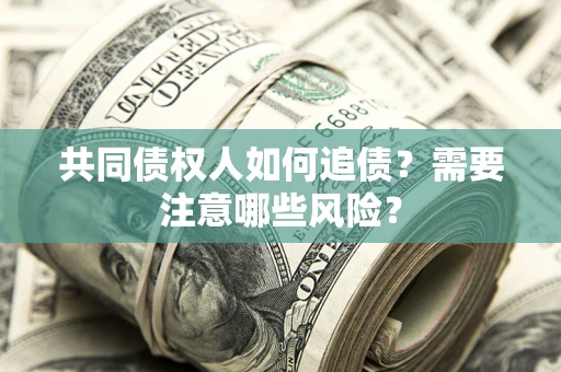 武汉共同债权人如何追债？需要注意哪些风险？