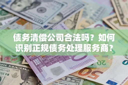 武汉债务清偿公司合法吗？如何识别正规债务处理服务商？