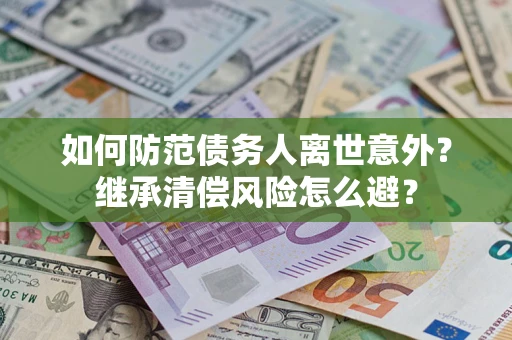 武汉如何防范债务人离世意外？继承清偿风险怎么避？
