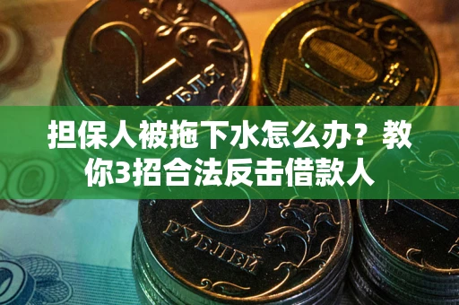 武汉担保人被拖下水怎么办？教你3招合法反击借款人