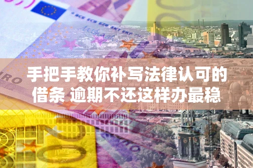 武汉手把手教你补写法律认可的借条 逾期不还这样办最稳妥