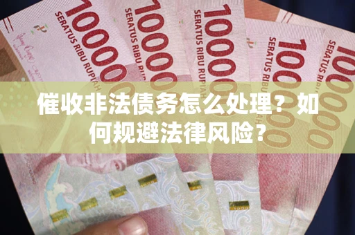 武汉催收非法债务怎么处理？如何规避法律风险？