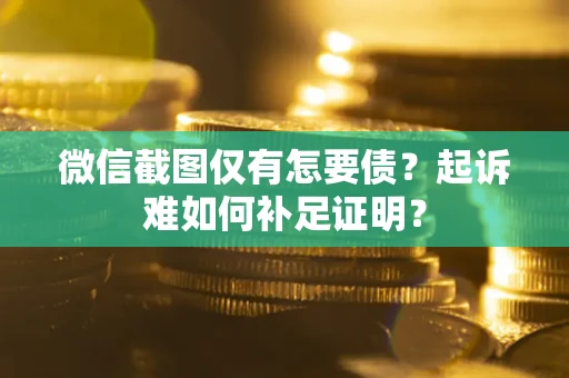 武汉微信截图仅有怎要债？起诉难如何补足证明？