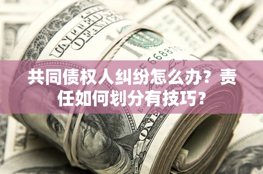 武汉共同债权人纠纷怎么办？责任如何划分有技巧？