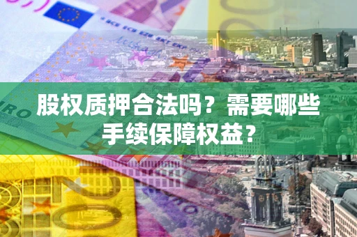 武汉股权质押合法吗？需要哪些手续保障权益？