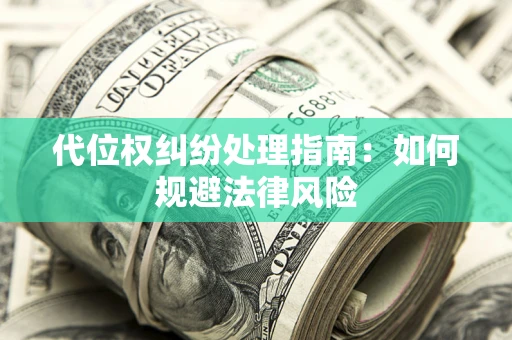 武汉代位权纠纷处理指南:如何规避法律风险 武汉代位权纠纷处理指南:如何规避法律风险