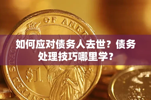 武汉如何应对债务人去世？债务处理技巧哪里学？