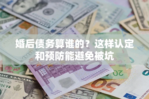 武汉婚后债务算谁的？这样认定和预防能避免被坑