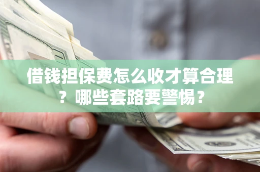 武汉借钱担保费怎么收才算合理？哪些套路要警惕？