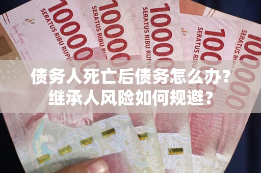 武汉债务人死亡后债务怎么办？继承人风险如何规避？