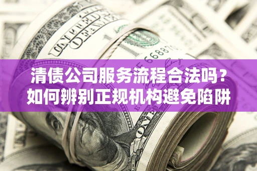 武汉清债公司服务流程合法吗？如何辨别正规机构避免陷阱？