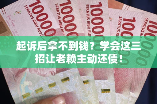 武汉起诉后拿不到钱？学会这三招让老赖主动还债！