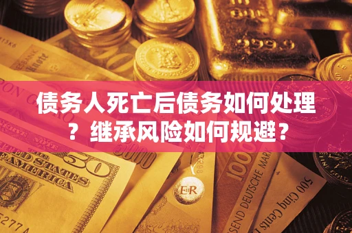 武汉债务人死亡后债务如何处理？继承风险如何规避？