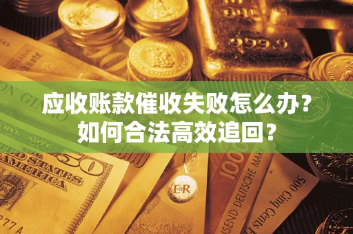 武汉应收账款催收失败怎么办？如何合法高效追回？