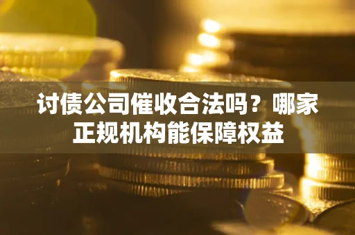 武汉讨债公司催收合法吗？哪家正规机构能保障权益