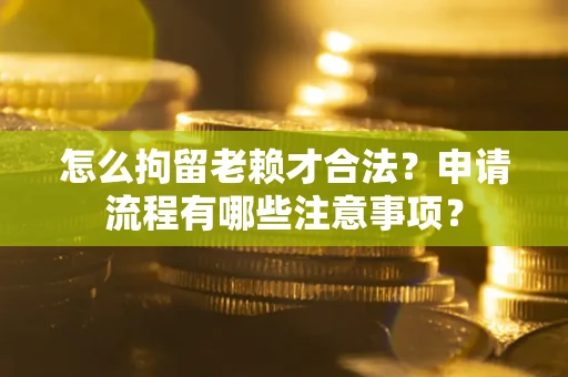 武汉怎么拘留老赖才合法？申请流程有哪些注意事项？