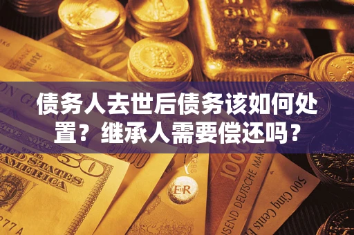 武汉债务人去世后债务该如何处置？继承人需要偿还吗？