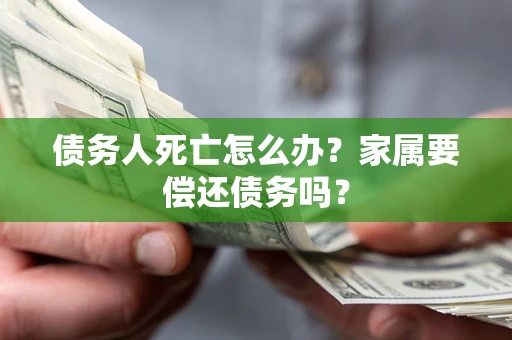 武汉债务人死亡怎么办？家属要偿还债务吗？