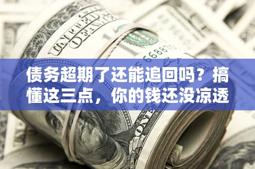 武汉债务超期了还能追回吗？搞懂这三点，你的钱还没凉透