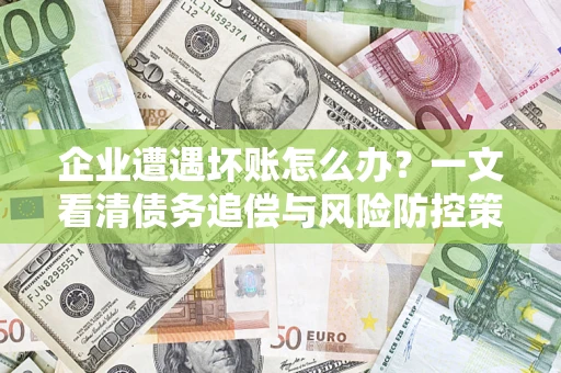 武汉企业遭遇坏账怎么办？一文看清债务追偿与风险防控策略