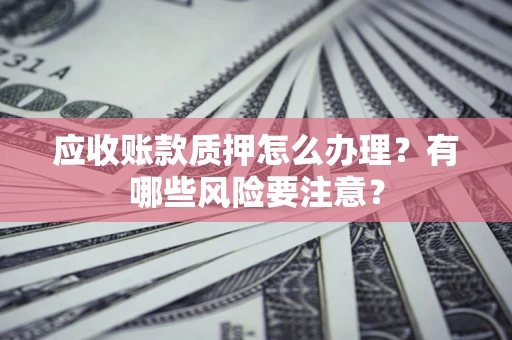 武汉应收账款质押怎么办理？有哪些风险要注意？