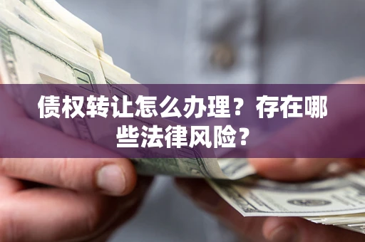 武汉债权转让怎么办理？存在哪些法律风险？