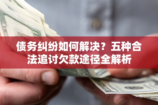 武汉债务纠纷如何解决？五种合法追讨欠款途径全解析