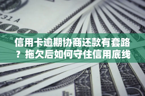 武汉信用卡逾期协商还款有套路？拖欠后如何守住信用底线？