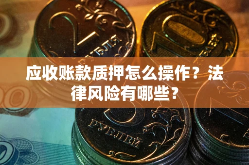 武汉应收账款质押怎么操作？法律风险有哪些？