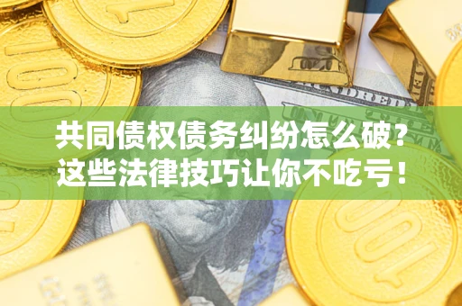 武汉共同债权债务纠纷怎么破？这些法律技巧让你不吃亏！