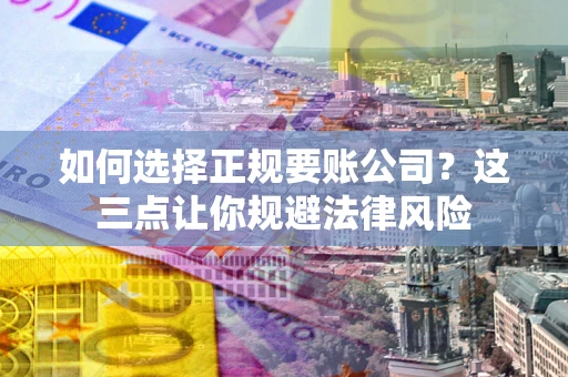 武汉如何选择正规要账公司？这三点让你规避法律风险