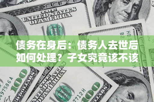 武汉债务在身后：债务人去世后如何处理？子女究竟该不该还钱？