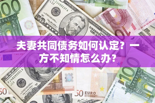 武汉夫妻共同债务如何认定？一方不知情怎么办？