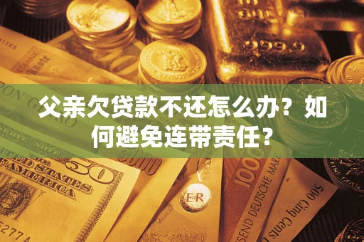 武汉父亲欠贷款不还怎么办？如何避免连带责任？