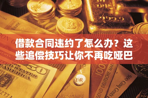 武汉借款合同违约了怎么办？这些追偿技巧让你不再吃哑巴亏