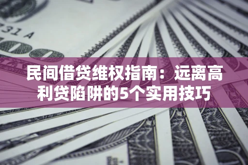 武汉民间借贷维权指南：远离高利贷陷阱的5个实用技巧
