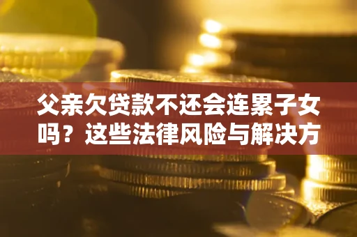 武汉父亲欠贷款不还会连累子女吗？这些法律风险与解决方法要早知道！