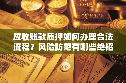 武汉应收账款质押如何办理合法流程？风险防范有哪些绝招？