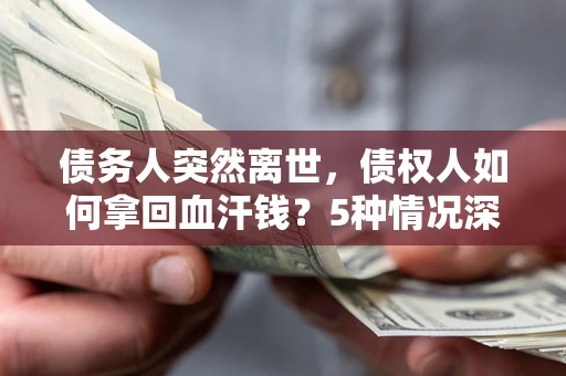 武汉债务人突然离世，债权人如何拿回血汗钱？5种情况深度解析