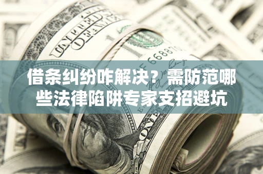 武汉借条纠纷咋解决？需防范哪些法律陷阱专家支招避坑