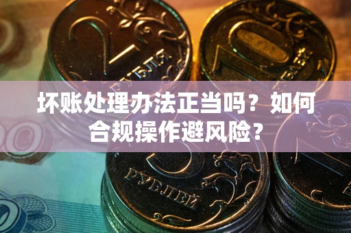 武汉坏账处理办法正当吗？如何合规操作避风险？