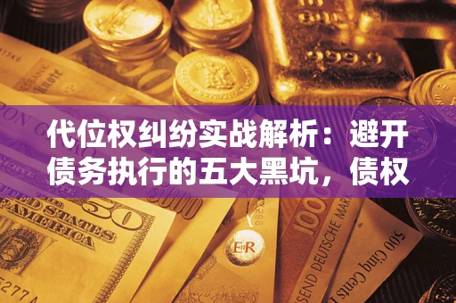 武汉代位权纠纷实战解析：避开债务执行的五大黑坑，债权人必看指南